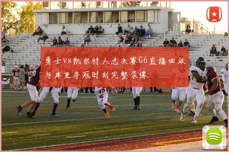 勇士vs凯尔特人总决赛G6直播回放与库里夺冠时刻完整录像