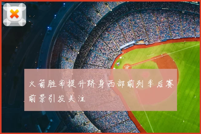 火箭胜率提升跻身西部前列季后赛前景引发关注