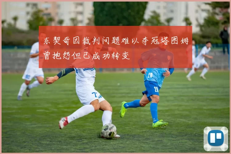 东契奇因裁判问题难以夺冠塔图姆曾抱怨但已成功转变