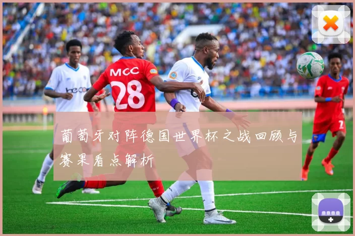 葡萄牙对阵德国世界杯之战回顾与赛果看点解析