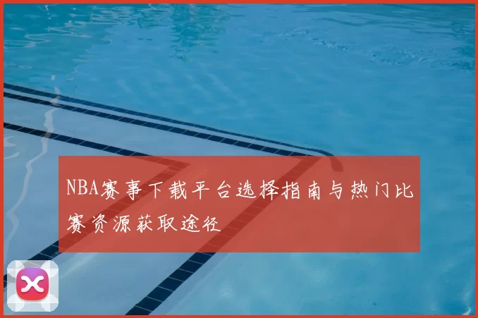 NBA赛事下载平台选择指南与热门比赛资源获取途径