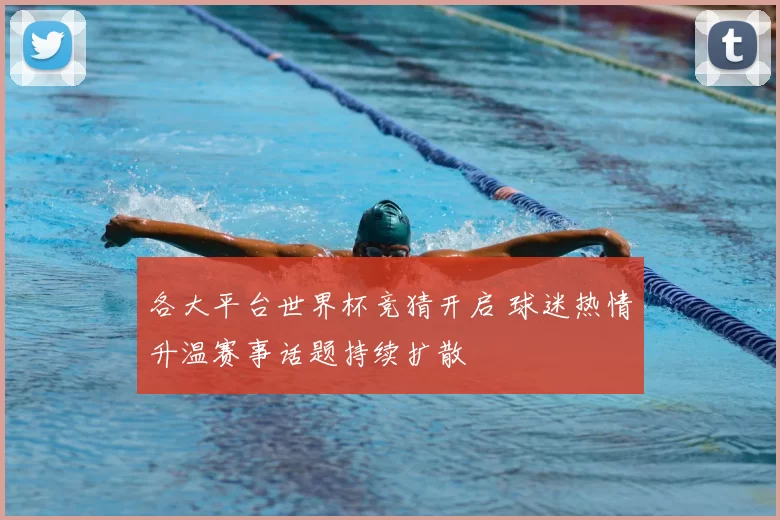 各大平台世界杯竞猜开启 球迷热情升温赛事话题持续扩散