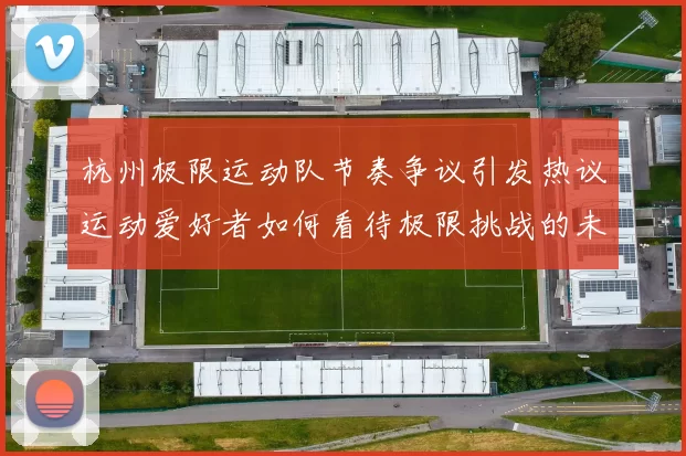 杭州极限运动队节奏争议引发热议运动爱好者如何看待极限挑战的未来发展