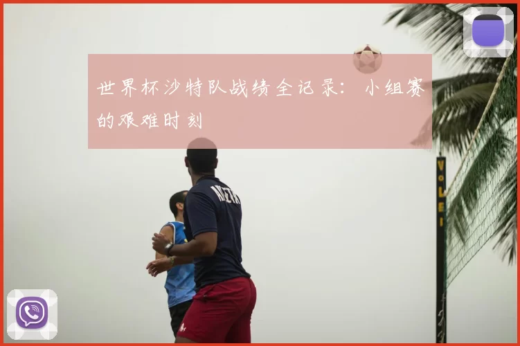 世界杯沙特队战绩全记录：小组赛的艰难时刻