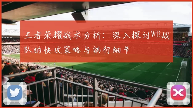 王者荣耀战术分析:深入探讨WE战队的快攻策略与执行细节
