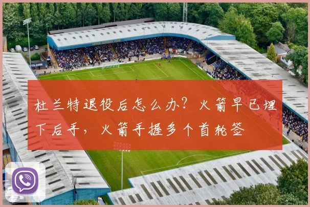 杜兰特退役后怎么办？火箭早已埋下后手，火箭手握多个首轮签