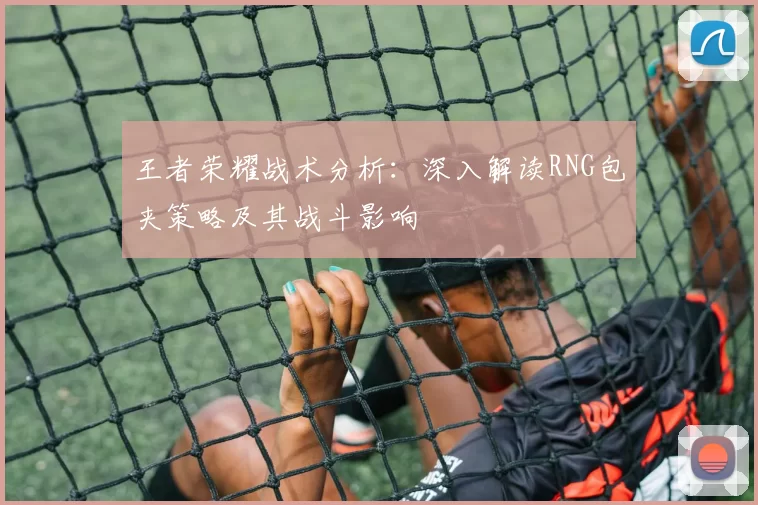 王者荣耀战术分析：深入解读RNG包夹策略及其战斗影响