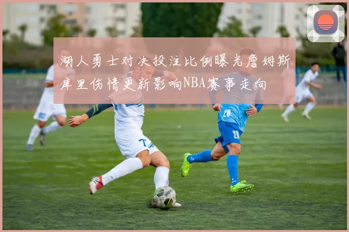 湖人勇士对决投注比例曝光詹姆斯库里伤情更新影响NBA赛事走向