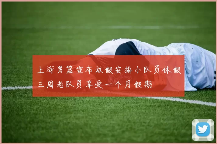 上海男篮宣布放假安排小队员休假三周老队员享受一个月假期