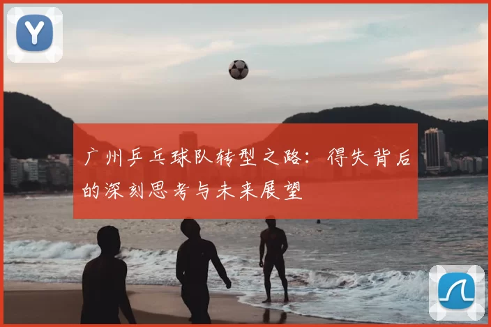 广州乒乓球队转型之路：得失背后的深刻思考与未来展望