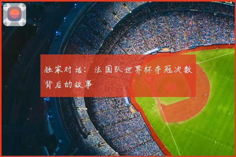 独家对话：法国队世界杯夺冠次数背后的故事