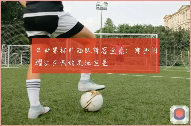 年世界杯巴西队阵容全览：那些闪耀法兰西的足坛巨星