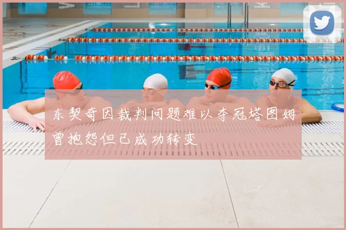 东契奇因裁判问题难以夺冠塔图姆曾抱怨但已成功转变