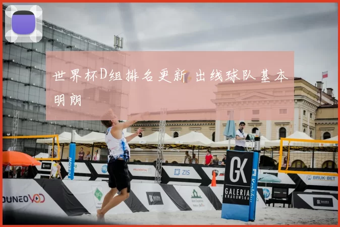 世界杯D组排名更新 出线球队基本明朗