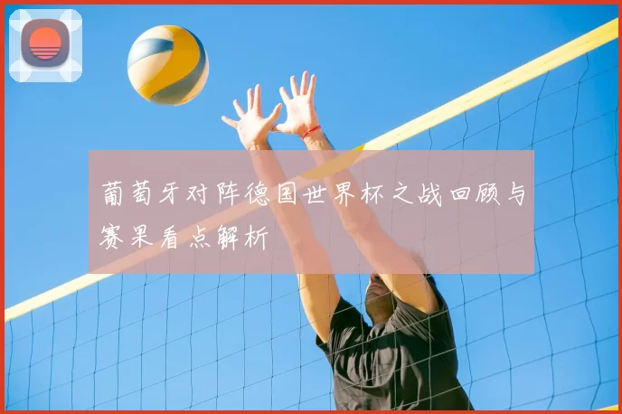 葡萄牙对阵德国世界杯之战回顾与赛果看点解析