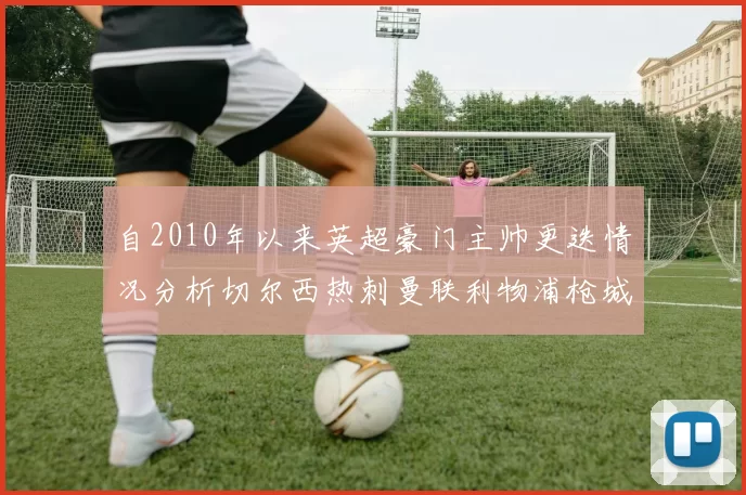 自2010年以来英超豪门主帅更迭情况分析切尔西热刺曼联利物浦枪城的变化趋势