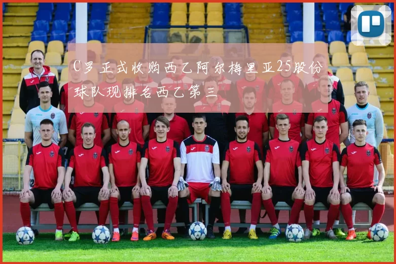 C罗正式收购西乙阿尔梅里亚25股份球队现排名西乙第三