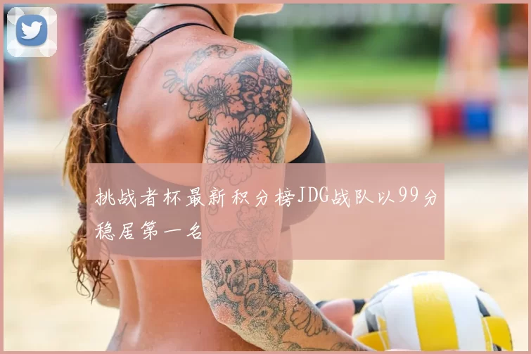 挑战者杯最新积分榜JDG战队以99分稳居第一名