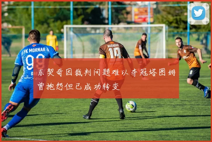 东契奇因裁判问题难以夺冠塔图姆曾抱怨但已成功转变
