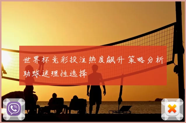 世界杯竞彩投注热度飙升 策略分析助球迷理性选择