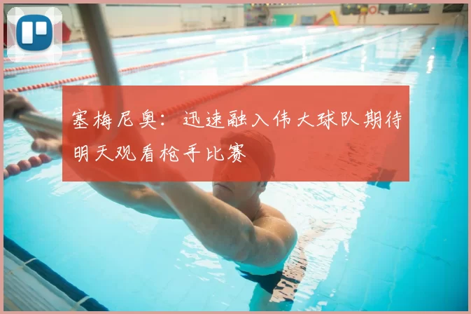 塞梅尼奥：迅速融入伟大球队期待明天观看枪手比赛
