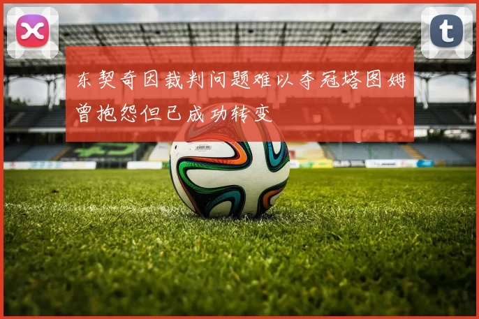 东契奇因裁判问题难以夺冠塔图姆曾抱怨但已成功转变