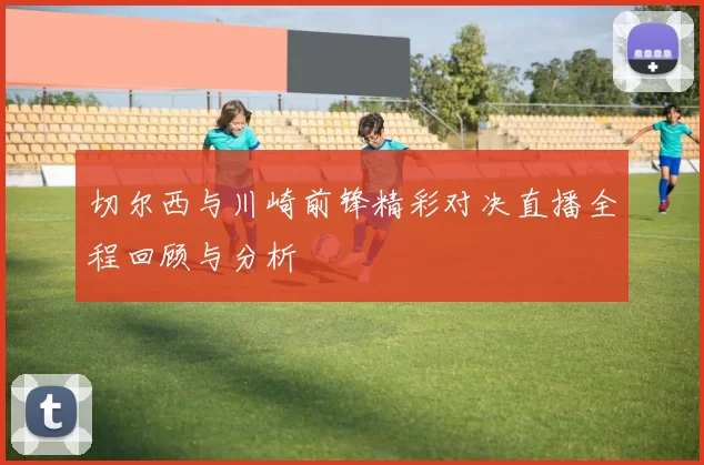 切尔西与川崎前锋精彩对决直播全程回顾与分析