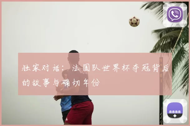 独家对话：法国队世界杯夺冠背后的故事与确切年份