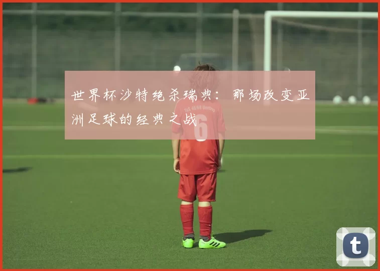 世界杯沙特绝杀瑞典：那场改变亚洲足球的经典之战