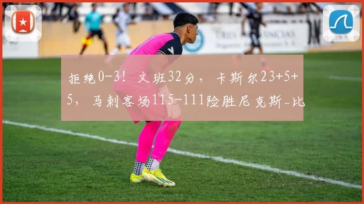 拒绝0-3！文班32分，卡斯尔23+5+5，马刺客场115-111险胜尼克斯_比赛_NBA