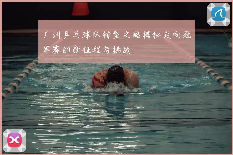 广州乒乓球队转型之路揭秘走向冠军赛的新征程与挑战