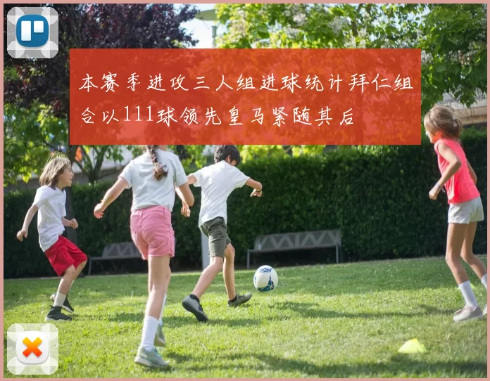 本赛季进攻三人组进球统计拜仁组合以111球领先皇马紧随其后