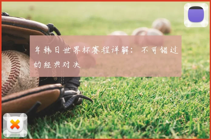 年韩日世界杯赛程详解：不可错过的经典对决