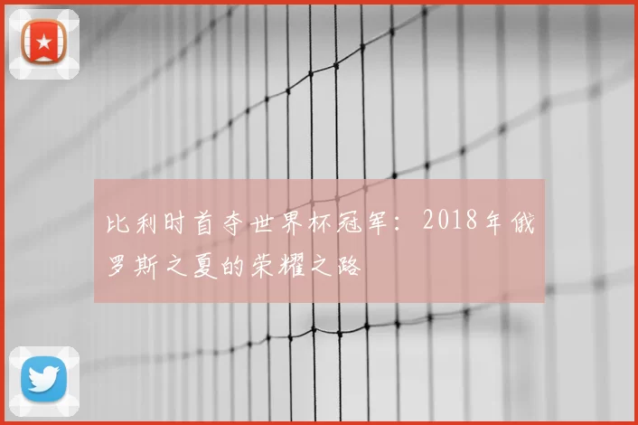比利时首夺世界杯冠军：2018年俄罗斯之夏的荣耀之路