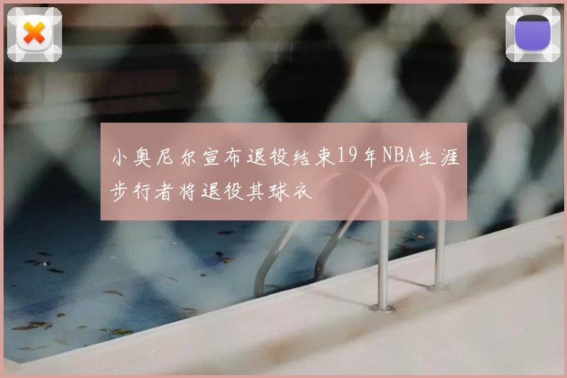 小奥尼尔宣布退役结束19年NBA生涯步行者将退役其球衣