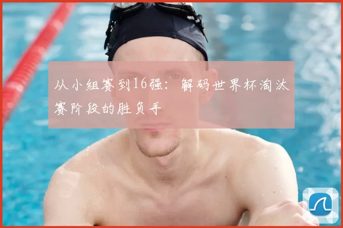 从小组赛到16强：解码世界杯淘汰赛阶段的胜负手
