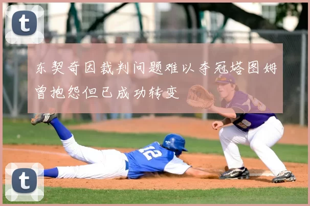 东契奇因裁判问题难以夺冠塔图姆曾抱怨但已成功转变