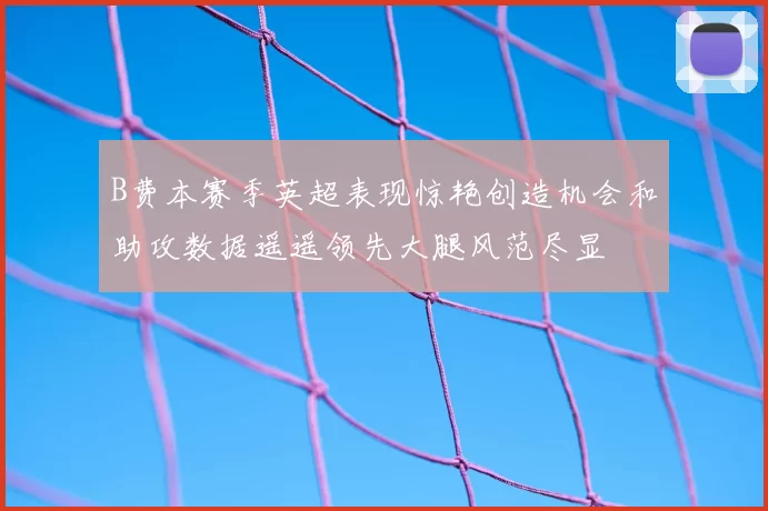 B费本赛季英超表现惊艳创造机会和助攻数据遥遥领先大腿风范尽显
