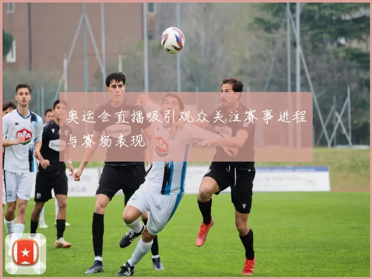 奥运会直播吸引观众关注赛事进程与赛场表现