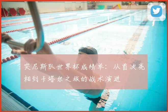 突尼斯队世界杯成绩单：从首次亮相到卡塔尔之旅的战术演进