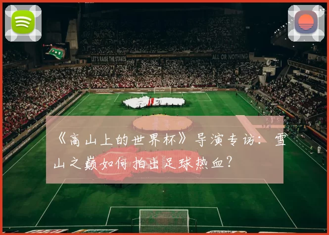《高山上的世界杯》导演专访:雪山之巅如何拍出足球热血?