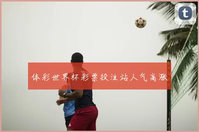 体彩世界杯彩票投注站人气高涨