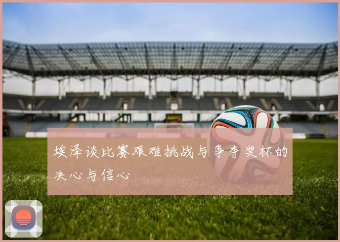 埃泽谈比赛艰难挑战与争夺奖杯的决心与信心