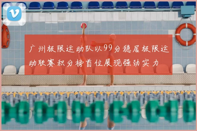 广州极限运动队以99分稳居极限运动联赛积分榜首位展现强劲实力