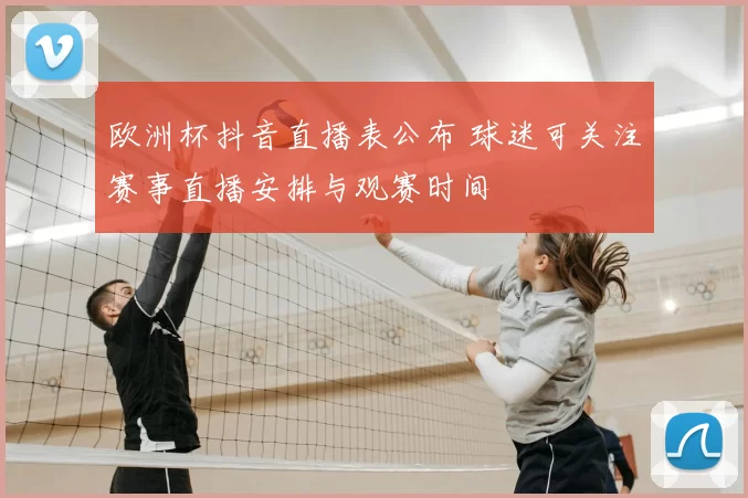 欧洲杯抖音直播表公布 球迷可关注赛事直播安排与观赛时间