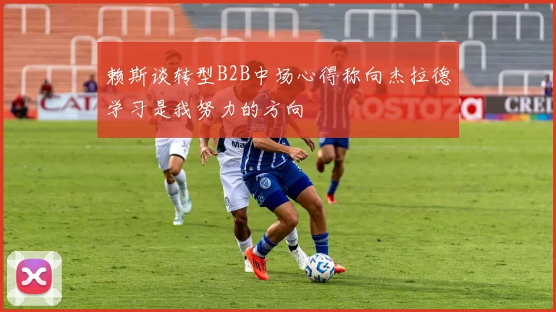 赖斯谈转型B2B中场心得称向杰拉德学习是我努力的方向