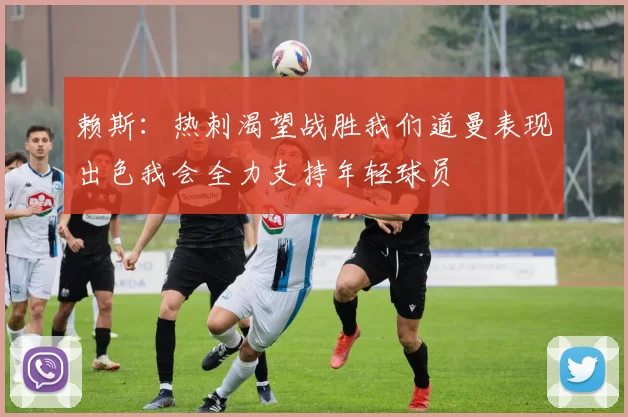 赖斯：热刺渴望战胜我们道曼表现出色我会全力支持年轻球员