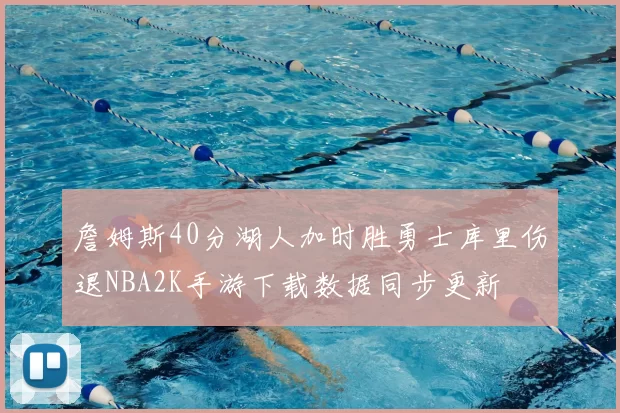詹姆斯40分湖人加时胜勇士库里伤退NBA2K手游下载数据同步更新