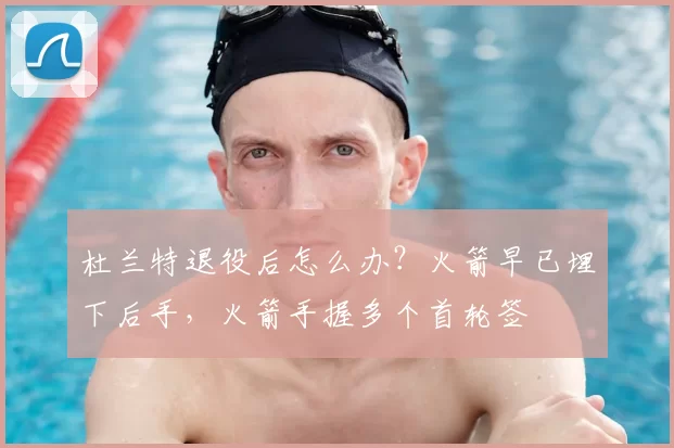 杜兰特退役后怎么办？火箭早已埋下后手，火箭手握多个首轮签