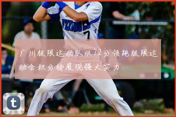 广州极限运动队以72分领跑极限运动会积分榜展现强大实力